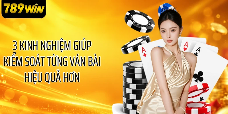3 kinh nghiệm giúp kiểm soát từng ván bài hiệu quả hơn