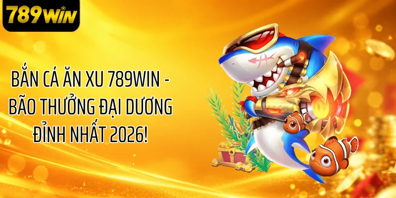 Bắn Cá Ăn Xu 789WIN - Bão Thưởng Đại Dương Đỉnh Nhất 2026!