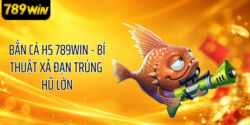 Bắn cá H5 789WIN - Bí Thuật Xả Đạn Trúng Hũ Lớn