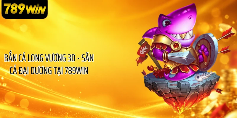 Bắn Cá Long Vương 3D - Săn Cá Đại Dương Tại 789WIN