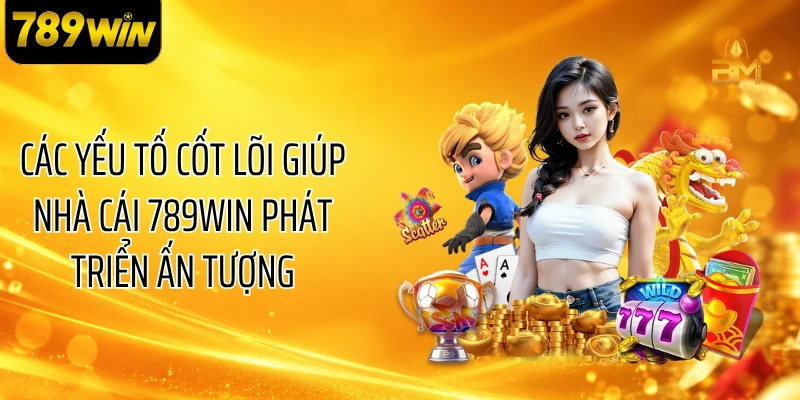 Các yếu tố cốt lõi giúp nhà cái 789WIN phát triển ấn tượng
