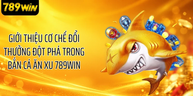 Giới thiệu cơ chế đổi thưởng đột phá trong bắn cá ăn xu 789WIN