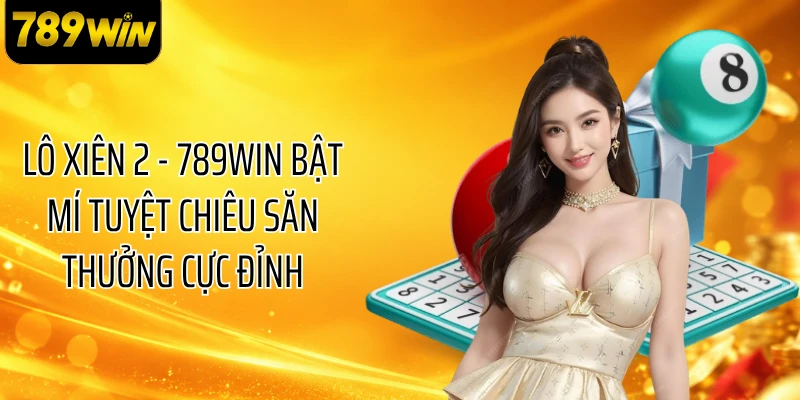 Lô Xiên 2 - 789WIN Bật Mí Tuyệt Chiêu Săn Thưởng Cực Đỉnh