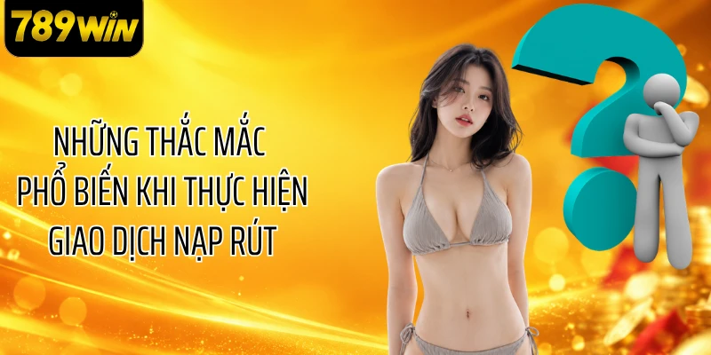 Những thắc mắc phổ biến khi thực hiện giao dịch nạp rút