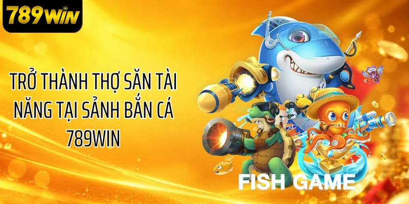 Trở thành thợ săn tài năng tại sảnh bắn cá 789WIN
