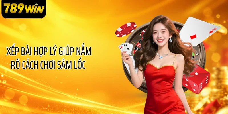 Xếp bài hợp lý giúp nắm rõ cách chơi sâm lốc